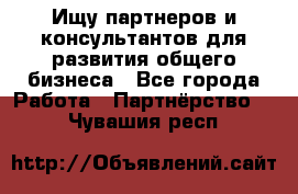 Ищу партнеров и консультантов для развития общего бизнеса - Все города Работа » Партнёрство   . Чувашия респ.